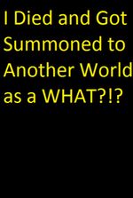 I Died and Got Summoned to Another World as a WHAT?!?!